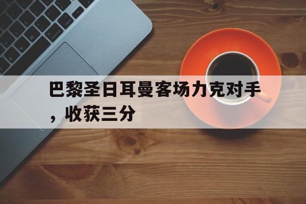 乐鱼官方网站-巴黎圣日耳曼客场力克对手，收获三分的简单介绍